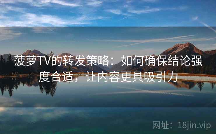 菠萝TV的转发策略:如何确保结论强度合适,让内容更具吸引力 菠萝TV的转发策略:如何确保结论强度合适,让内容更具吸引力