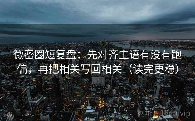 微密圈短复盘:先对齐主语有没有跑偏,再把相关写回相关(读完更稳) 微密圈短复盘:先对齐主语有没有跑偏,再把相关写回相关(读完更稳)
