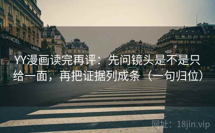 YY漫画读完再评:先问镜头是不是只给一面,再把证据列成条(一句归位) YY漫画读完再评:先问镜头是不是只给一面,再把证据列成条(一句归位)