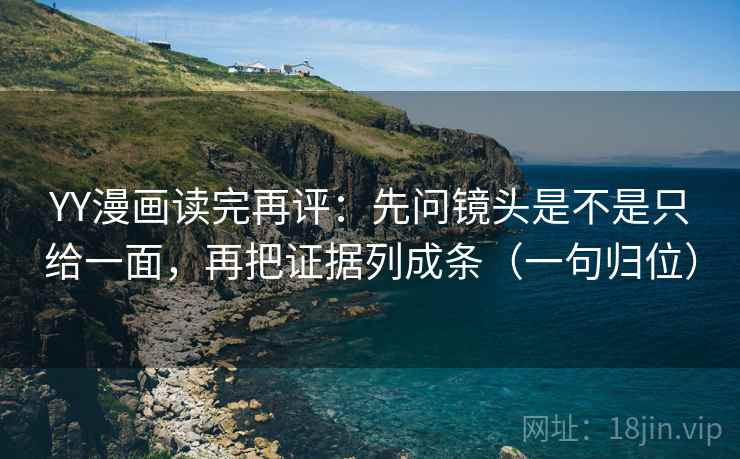 YY漫画读完再评:先问镜头是不是只给一面,再把证据列成条(一句归位) YY漫画读完再评:先问镜头是不是只给一面,再把证据列成条(一句归位)