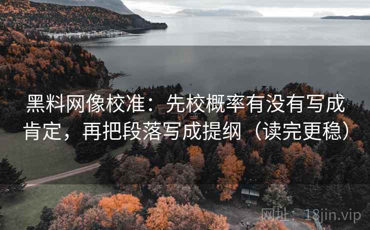 黑料网像校准:先校概率有没有写成肯定,再把段落写成提纲(读完更稳) 黑料网像校准:先校概率有没有写成肯定,再把段落写成提纲(读完更稳)