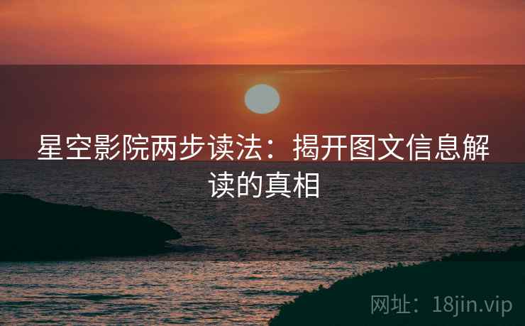 星空影院两步读法:揭开图文信息解读的真相 星空影院两步读法:揭开图文信息解读的真相