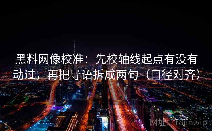 黑料网像校准:先校轴线起点有没有动过,再把导语拆成两句(口径对齐) 黑料网像校准:先校轴线起点有没有动过,再把导语拆成两句(口径对齐)