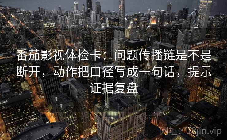 番茄影视体检卡:问题传播链是不是断开,动作把口径写成一句话,提示证据复盘 番茄影视体检卡:问题传播链是不是断开,动作把口径写成一句话,提示证据复盘