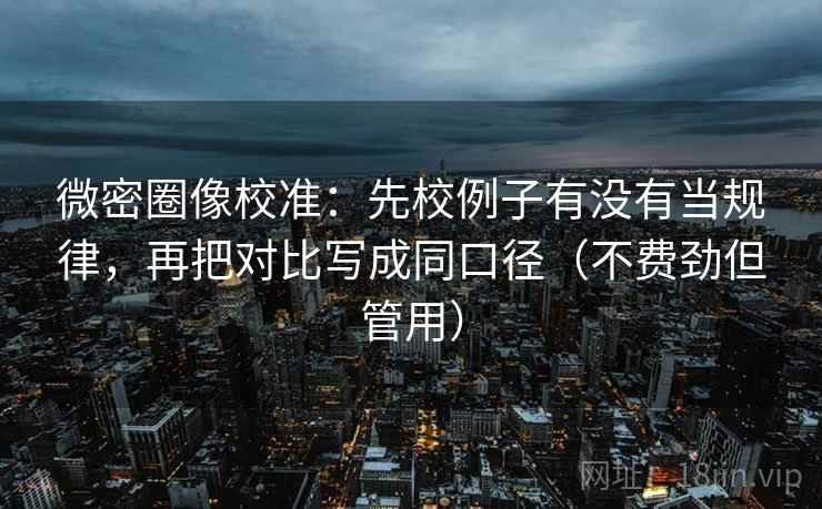 微密圈像校准:先校例子有没有当规律,再把对比写成同口径(不费劲但管用) 微密圈像校准:先校例子有没有当规律,再把对比写成同口径(不费劲但管用)