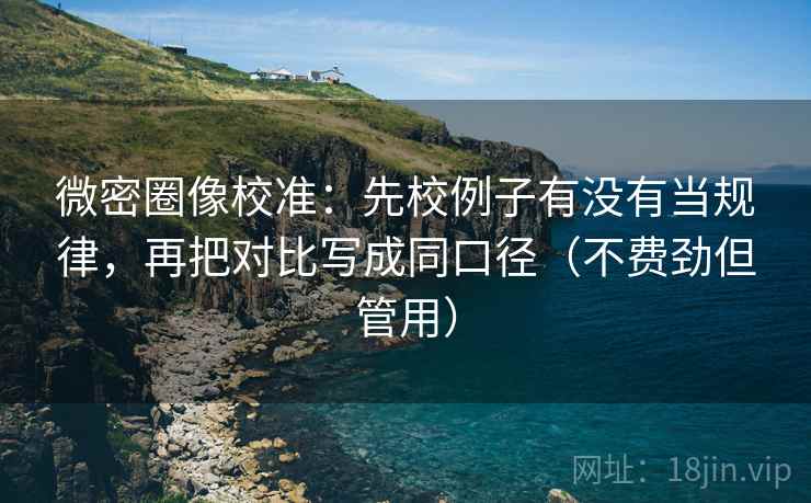 微密圈像校准:先校例子有没有当规律,再把对比写成同口径(不费劲但管用) 微密圈像校准:先校例子有没有当规律,再把对比写成同口径(不费劲但管用)
