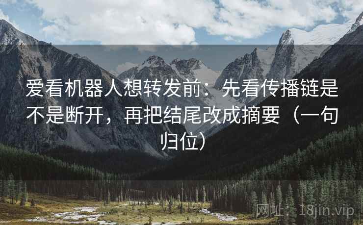 爱看机器人想转发前:先看传播链是不是断开,再把结尾改成摘要(一句归位) 爱看机器人想转发前:先看传播链是不是断开,再把结尾改成摘要(一句归位)
