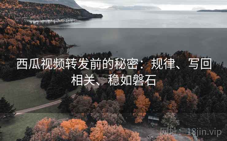 西瓜视频转发前的秘密:规律、写回相关、稳如磐石 西瓜视频转发前的秘密:规律、写回相关、稳如磐石