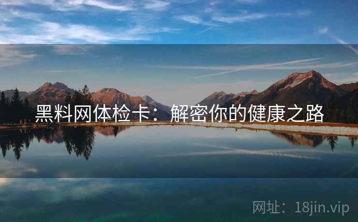 黑料网体检卡:解密你的健康之路 黑料网体检卡:解密你的健康之路