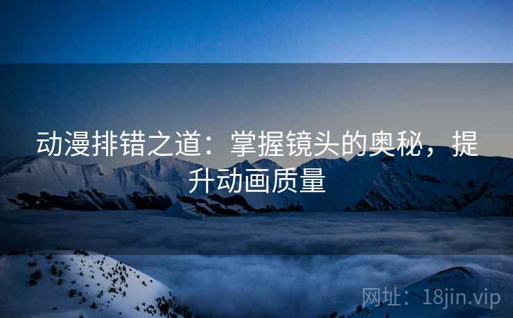 动漫排错之道:掌握镜头的奥秘,提升动画质量 动漫排错之道:掌握镜头的奥秘,提升动画质量