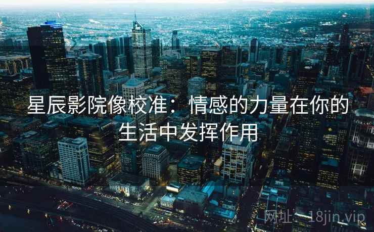 星辰影院像校准:情感的力量在你的生活中发挥作用 星辰影院像校准:情感的力量在你的生活中发挥作用