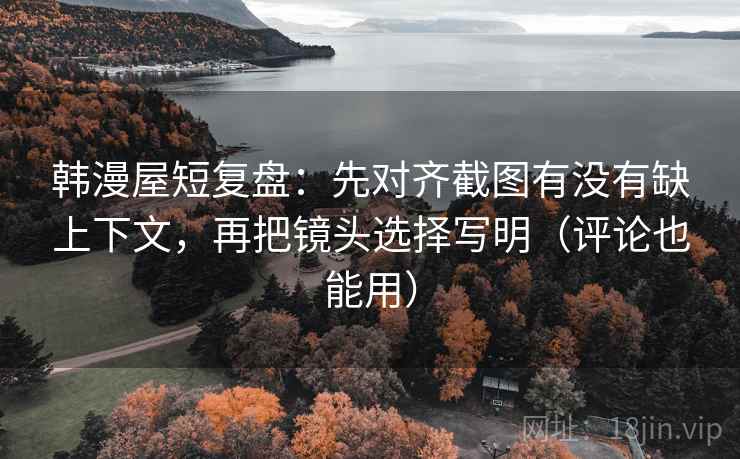 韩漫屋短复盘:先对齐截图有没有缺上下文,再把镜头选择写明(评论也能用) 韩漫屋短复盘:先对齐截图有没有缺上下文,再把镜头选择写明(评论也能用)