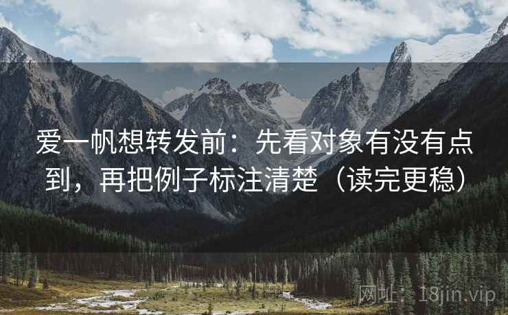 爱一帆想转发前:先看对象有没有点到,再把例子标注清楚(读完更稳) 爱一帆想转发前:先看对象有没有点到,再把例子标注清楚(读完更稳)