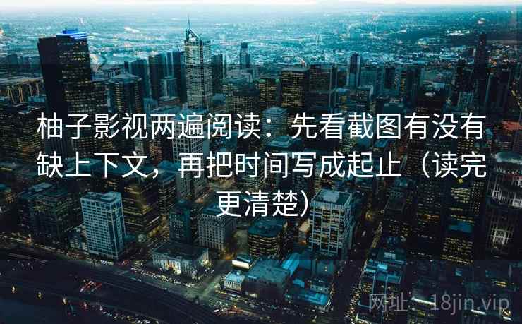 柚子影视两遍阅读:先看截图有没有缺上下文,再把时间写成起止(读完更清楚) 柚子影视两遍阅读:先看截图有没有缺上下文,再把时间写成起止(读完更清楚)