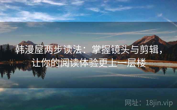 韩漫屋两步读法:掌握镜头与剪辑,让你的阅读体验更上一层楼 韩漫屋两步读法:掌握镜头与剪辑,让你的阅读体验更上一层楼