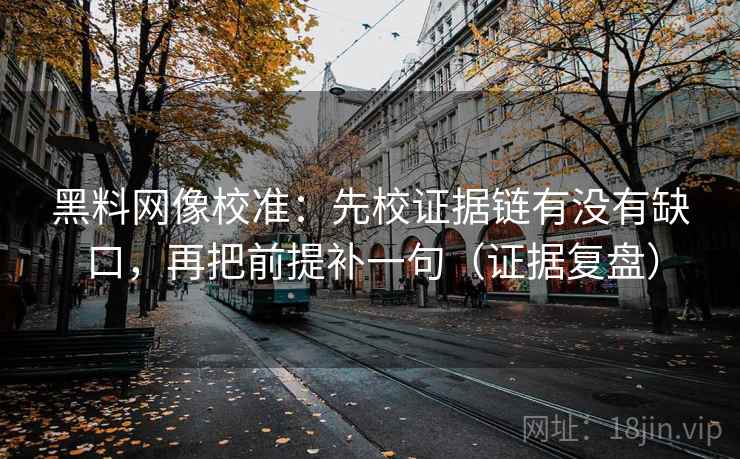黑料网像校准:先校证据链有没有缺口,再把前提补一句(证据复盘) 黑料网像校准:先校证据链有没有缺口,再把前提补一句(证据复盘)