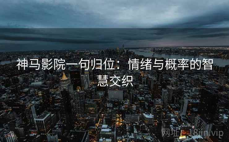 神马影院一句归位:情绪与概率的智慧交织 神马影院一句归位:情绪与概率的智慧交织