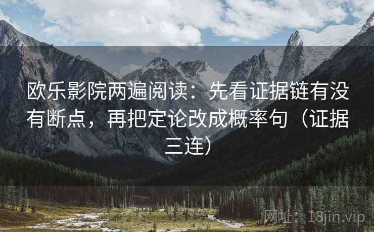 欧乐影院两遍阅读:先看证据链有没有断点,再把定论改成概率句(证据三连) 欧乐影院两遍阅读:先看证据链有没有断点,再把定论改成概率句(证据三连)