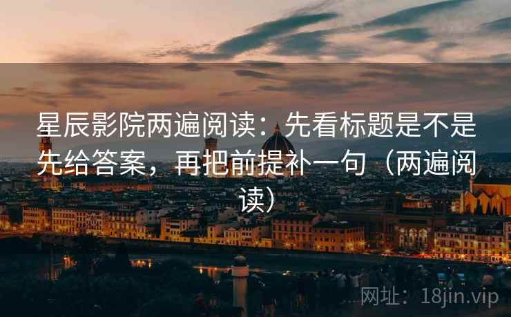 星辰影院两遍阅读:先看标题是不是先给答案,再把前提补一句(两遍阅读) 星辰影院两遍阅读:先看标题是不是先给答案,再把前提补一句(两遍阅读)