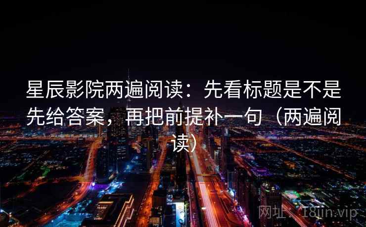 星辰影院两遍阅读:先看标题是不是先给答案,再把前提补一句(两遍阅读) 星辰影院两遍阅读:先看标题是不是先给答案,再把前提补一句(两遍阅读)