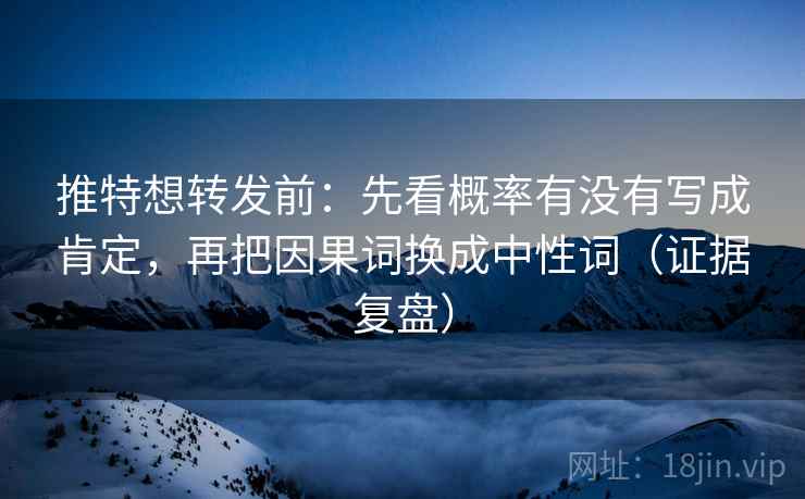 推特想转发前:先看概率有没有写成肯定,再把因果词换成中性词(证据复盘) 推特想转发前:先看概率有没有写成肯定,再把因果词换成中性词(证据复盘)