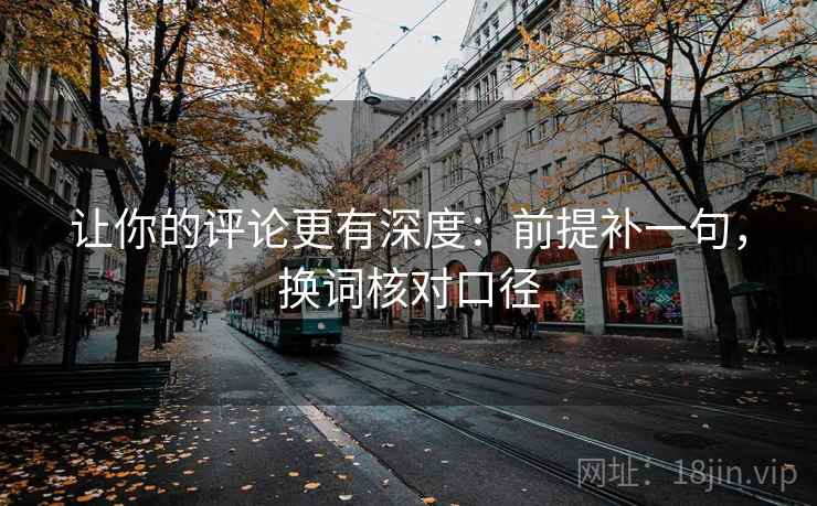 让你的评论更有深度:前提补一句,换词核对口径 让你的评论更有深度:前提补一句,换词核对口径