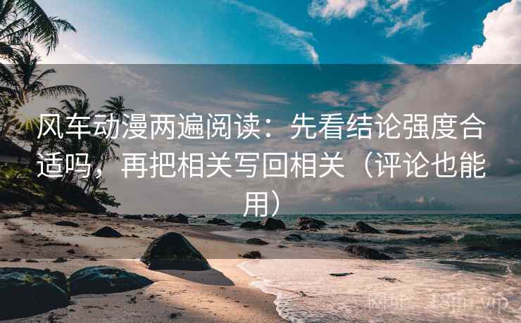 风车动漫两遍阅读:先看结论强度合适吗,再把相关写回相关(评论也能用) 风车动漫两遍阅读:先看结论强度合适吗,再把相关写回相关(评论也能用)