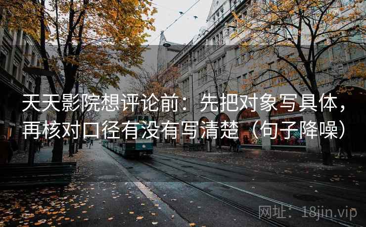 天天影院想评论前：先把对象写具体，再核对口径有没有写清楚（句子降噪）