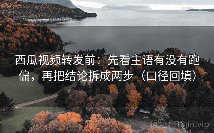 西瓜视频转发前:先看主语有没有跑偏,再把结论拆成两步(口径回填) 西瓜视频转发前:先看主语有没有跑偏,再把结论拆成两步(口径回填)
