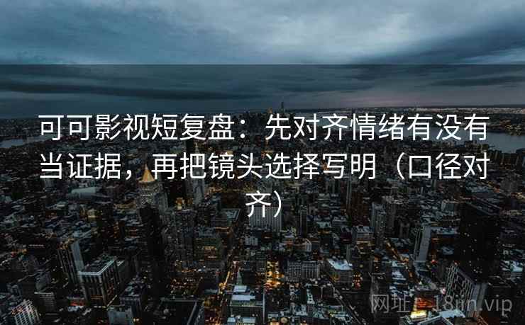 可可影视短复盘:先对齐情绪有没有当证据,再把镜头选择写明(口径对齐) 可可影视短复盘:先对齐情绪有没有当证据,再把镜头选择写明(口径对齐)