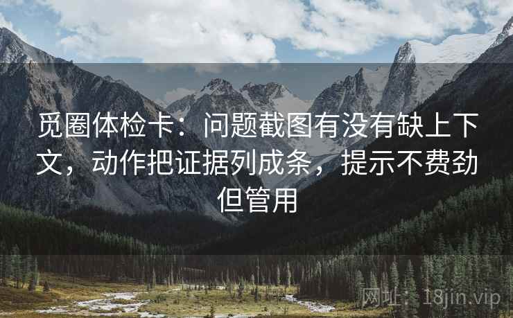 觅圈体检卡:问题截图有没有缺上下文,动作把证据列成条,提示不费劲但管用 觅圈体检卡:问题截图有没有缺上下文,动作把证据列成条,提示不费劲但管用