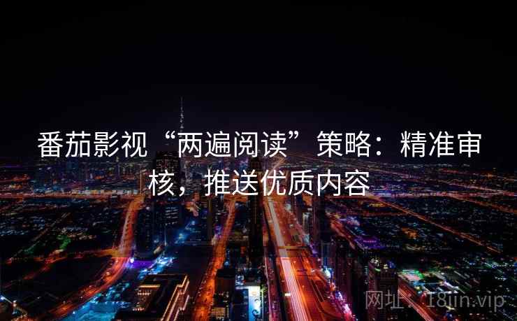 番茄影视“两遍阅读”策略:精准审核,推送优质内容 番茄影视“两遍阅读”策略:精准审核,推送优质内容