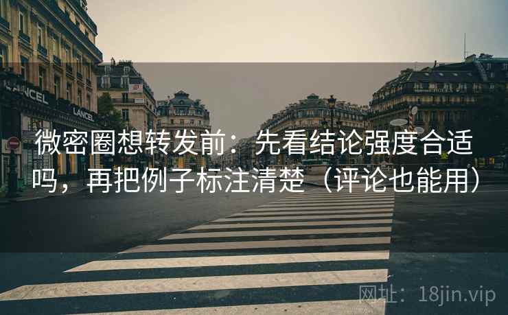 微密圈想转发前:先看结论强度合适吗,再把例子标注清楚(评论也能用) 微密圈想转发前:先看结论强度合适吗,再把例子标注清楚(评论也能用)