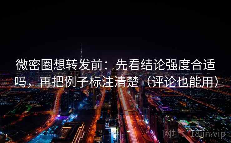 微密圈想转发前:先看结论强度合适吗,再把例子标注清楚(评论也能用) 微密圈想转发前:先看结论强度合适吗,再把例子标注清楚(评论也能用)