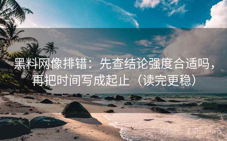 黑料网像排错:先查结论强度合适吗,再把时间写成起止(读完更稳) 黑料网像排错:先查结论强度合适吗,再把时间写成起止(读完更稳)