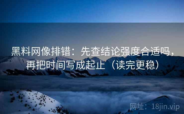 黑料网像排错:先查结论强度合适吗,再把时间写成起止(读完更稳) 黑料网像排错:先查结论强度合适吗,再把时间写成起止(读完更稳)