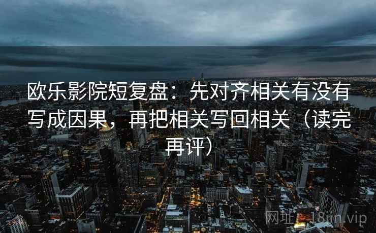 欧乐影院短复盘:先对齐相关有没有写成因果,再把相关写回相关(读完再评) 欧乐影院短复盘:先对齐相关有没有写成因果,再把相关写回相关(读完再评)