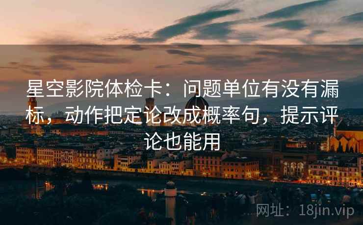 星空影院体检卡:问题单位有没有漏标,动作把定论改成概率句,提示评论也能用 星空影院体检卡:问题单位有没有漏标,动作把定论改成概率句,提示评论也能用