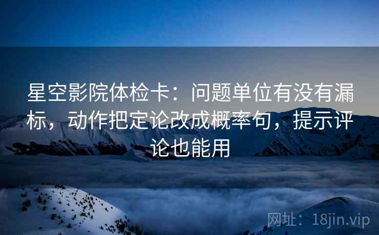 星空影院体检卡:问题单位有没有漏标,动作把定论改成概率句,提示评论也能用 星空影院体检卡:问题单位有没有漏标,动作把定论改成概率句,提示评论也能用