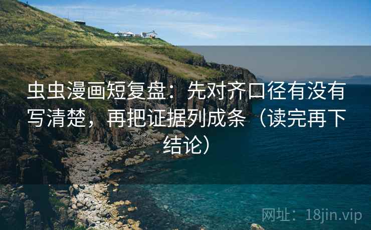 虫虫漫画短复盘:先对齐口径有没有写清楚,再把证据列成条(读完再下结论) 虫虫漫画短复盘:先对齐口径有没有写清楚,再把证据列成条(读完再下结论)