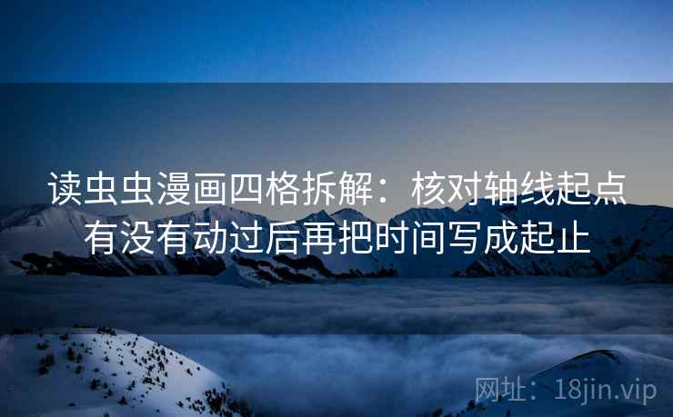 读虫虫漫画四格拆解:核对轴线起点有没有动过后再把时间写成起止 读虫虫漫画四格拆解:核对轴线起点有没有动过后再把时间写成起止